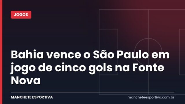 Bahia vence o São Paulo em jogo de cinco gols na Fonte Nova