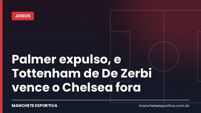 Palmer expulso, e Tottenham de De Zerbi vence o Chelsea fora