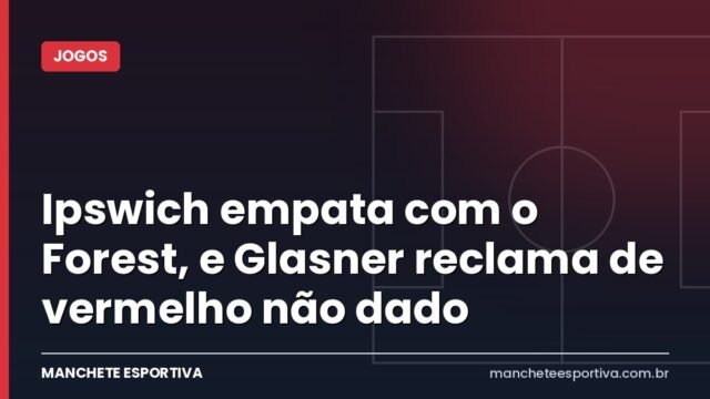 Ipswich empata com o Forest, e Glasner reclama de vermelho não dado