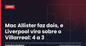 Mac Allister faz dois, e Liverpool vira sobre o Villarreal: 4 a 3 Arte Manchete Esportiva sobre a virada do Liverpool por 4 a 3 sobre o Villarreal