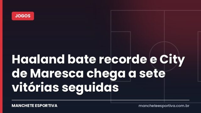 Haaland bate recorde e City de Maresca chega a sete vitórias seguidas