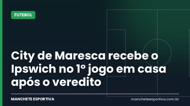 City de Maresca recebe o Ipswich no 1º jogo em casa após o veredito City de Maresca recebe o Ipswich no 1º jogo em casa após o veredito