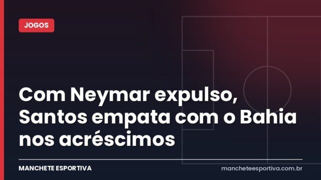 Com Neymar expulso, Santos empata com o Bahia nos acréscimos